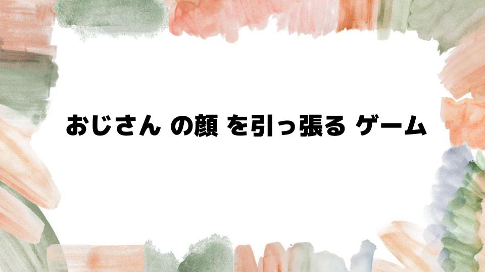 おじさんの顔を引っ張るゲームの魅力